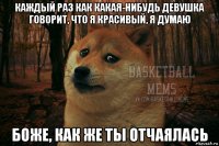 каждый раз как какая-нибудь девушка говорит, что я красивый, я думаю боже, как же ты отчаялась