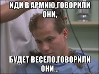 иди в армию,говорили они, будет весело,говорили они...