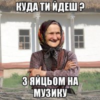куда ти йдеш ? з яйцьом на музику