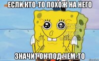 если кто-то похож на него значит он под чем-то