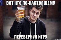 вот кто по-настоящему перевернул игру