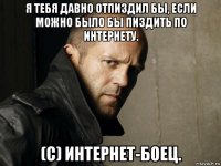 я тебя давно отпиздил бы, если можно было бы пиздить по интернету. (с) интернет-боец.