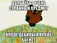 долбаёбы очень странный предмет вроде дебилы а вроде бы нет