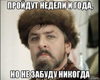 пройдут недели и года, но не забуду никогда