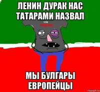 ленин дурак нас татарами назвал мы булгары европейцы
