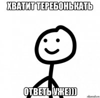 хватит теребонькать ответь уже)))