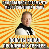 они победили потому что много работали в зале, пока ты искал проблемы в тренере!