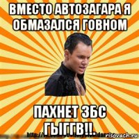 вместо автозагара я обмазался говном пахнет збс гыггв!!.