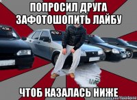 попросил друга зафотошопить лайбу чтоб казалась ниже