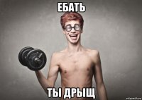 ебать ты дрыщ