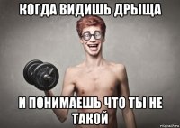 когда видишь дрыща и понимаешь что ты не такой