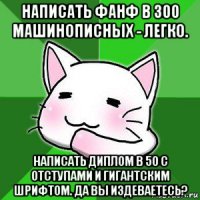 написать фанф в 300 машинописных - легко. написать диплом в 50 с отступами и гигантским шрифтом. да вы издеваетесь?
