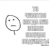 То чувство когда пуп земли обещал подумать!