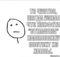 То чуство, когда узнал что конфета "Степашка" наполовину состоит из халвы.