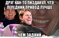 друг как-то пизданул, что передний привод лучше чем задний