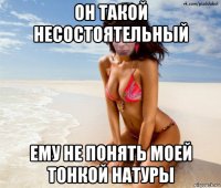 он такой несостоятельный ему не понять моей тонкой натуры