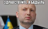 здравствуйте, я бадыль 