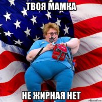 твоя мамка не жирная нет