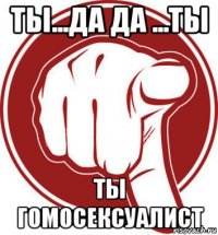 ты...да да ...ты ты гомосексуалист