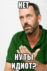 нет ну ты идиот?