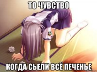то чувство когда сьели всё печенье