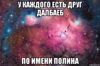 у каждого есть друг далбаеб по имени полина