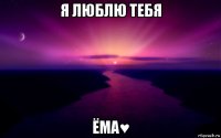 я люблю тебя ёма♥