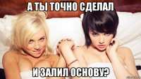 а ты точно сделал и залил основу?