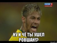  ну и чё ты ушел ровшан!?