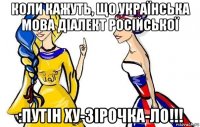 коли кажуть, що українська мова діалект російської :путін ху-зірочка-ло!!!