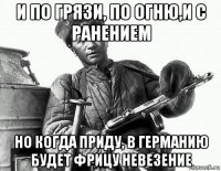 и по грязи, по огню,и с ранением но когда приду, в германию будет фрицу невезение