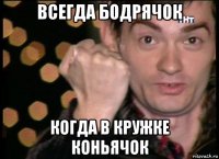 всегда бодрячок когда в кружке коньячок