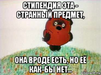стипендия эта - странный предмет, она вроде есть, но её как-бы нет...