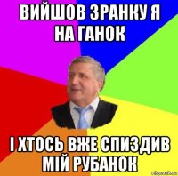 вийшов зранку я на ганок і хтось вже спиздив мій рубанок