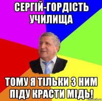 сергій-гордість училища тому я тільки з ним піду красти мідь!