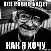 все ровно будет как я хочу