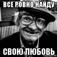 все ровно найду свою любовь
