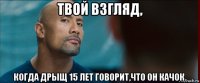 твой взгляд, когда дрыщ 15 лет говорит,что он качок.