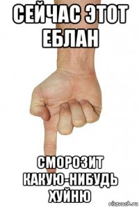 сейчас этот еблан сморозит какую-нибудь хуйню