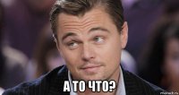  а то что?