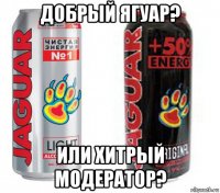 добрый ягуар? или хитрый модератор?
