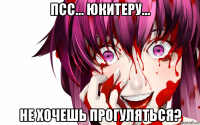 псс... юкитеру... не хочешь прогуляться?