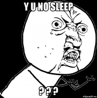 y u no sleep ? ? ?