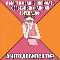 я магу в сваи 12 написать серьезный фанфик торен/даф а чего добился ти?