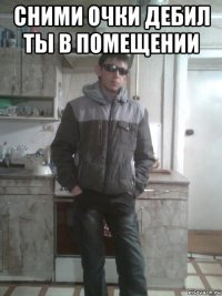 сними очки дебил ты в помещении 