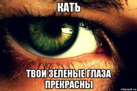 кать твои зеленые глаза прекрасны