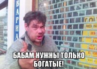  бабам нужны только богатые!