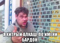 я хитрый алкаш, по имени бардон.