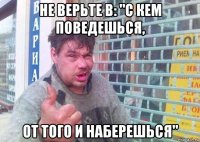 не верьте в: "с кем поведешься, от того и наберешься"