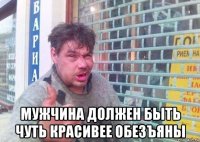 мужчина должен быть чуть красивее обезъяны